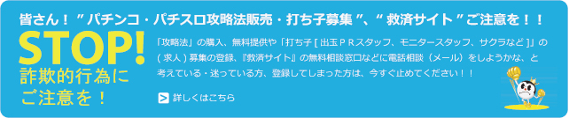 ＳＴＯＰ！詐欺的行為にご注意を！ 「攻略法」の無料提供、購入や「モニター・会員・スタッフ（打ち子）」募集、勧誘の登録 をしようかな、と考えている方・迷っている方は、今すぐ止めてください！！