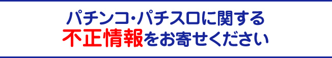 パチンコ・パチスロに関する不正情報をお寄せください